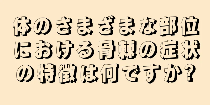 体のさまざまな部位における骨棘の症状の特徴は何ですか?