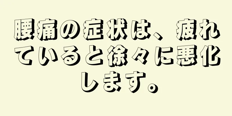 腰痛の症状は、疲れていると徐々に悪化します。