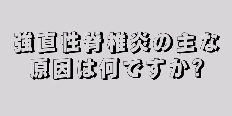 強直性脊椎炎の主な原因は何ですか?