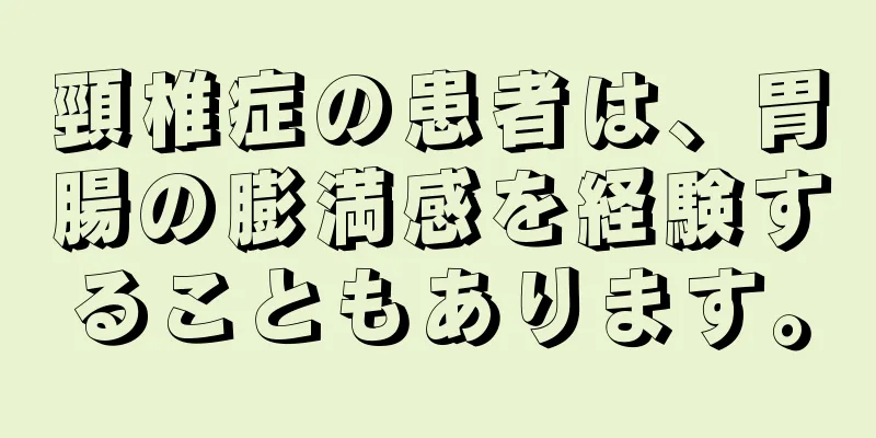 頸椎症の患者は、胃腸の膨満感を経験することもあります。