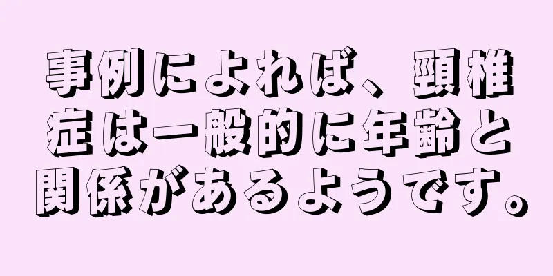 事例によれば、頸椎症は一般的に年齢と関係があるようです。