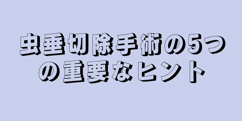 虫垂切除手術の5つの重要なヒント