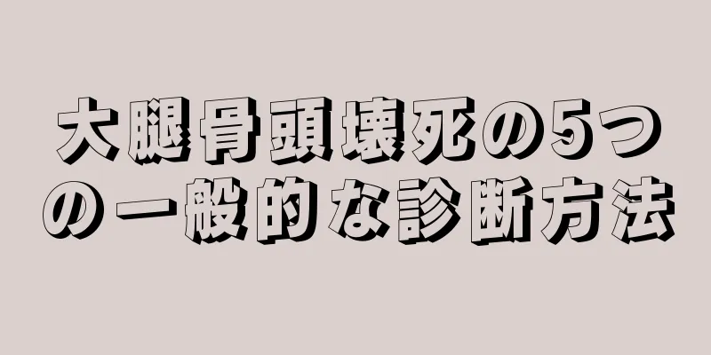 大腿骨頭壊死の5つの一般的な診断方法