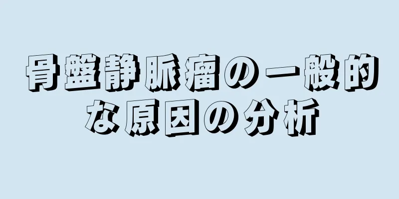 骨盤静脈瘤の一般的な原因の分析