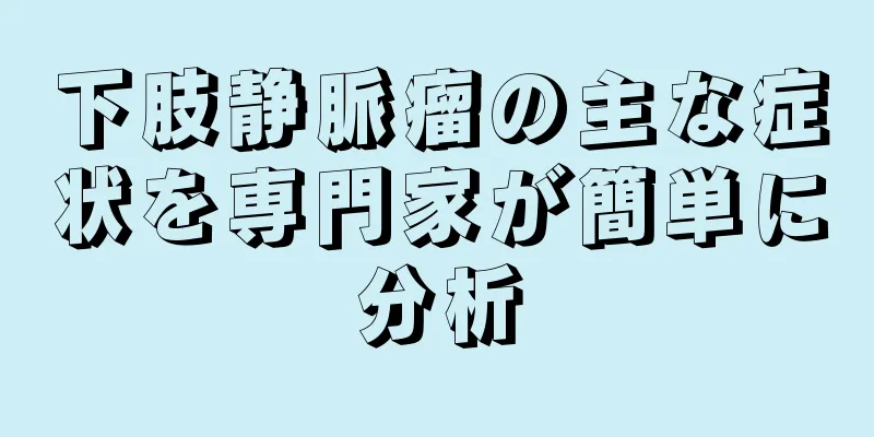 下肢静脈瘤の主な症状を専門家が簡単に分析