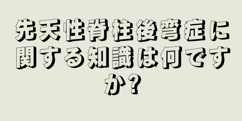 先天性脊柱後弯症に関する知識は何ですか?