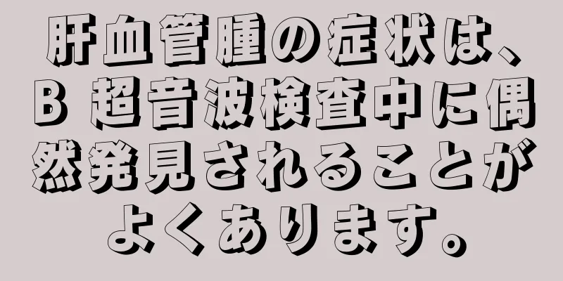 肝血管腫の症状は、B 超音波検査中に偶然発見されることがよくあります。