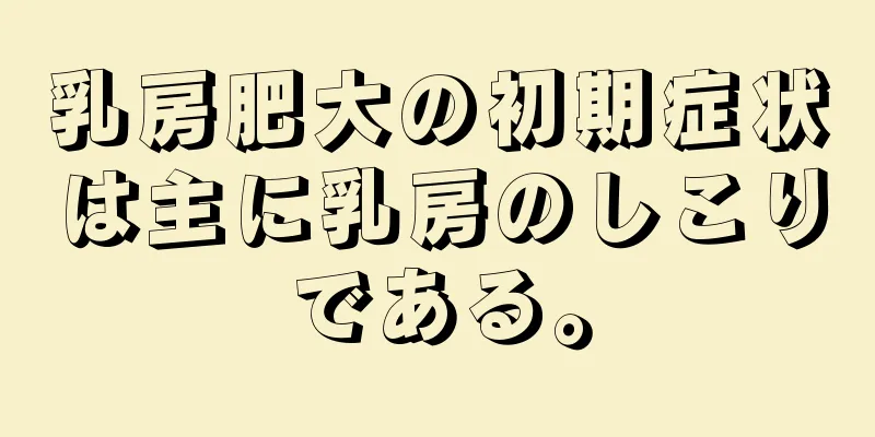 乳房肥大の初期症状は主に乳房のしこりである。