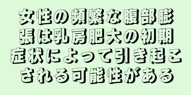 女性の頻繁な腹部膨張は乳房肥大の初期症状によって引き起こされる可能性がある