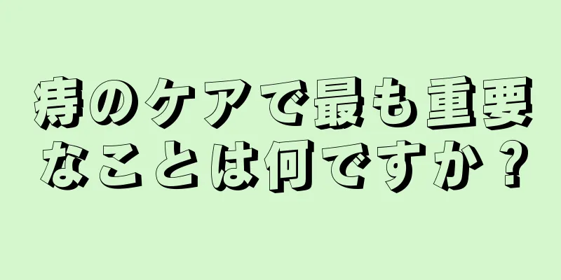 痔のケアで最も重要なことは何ですか？