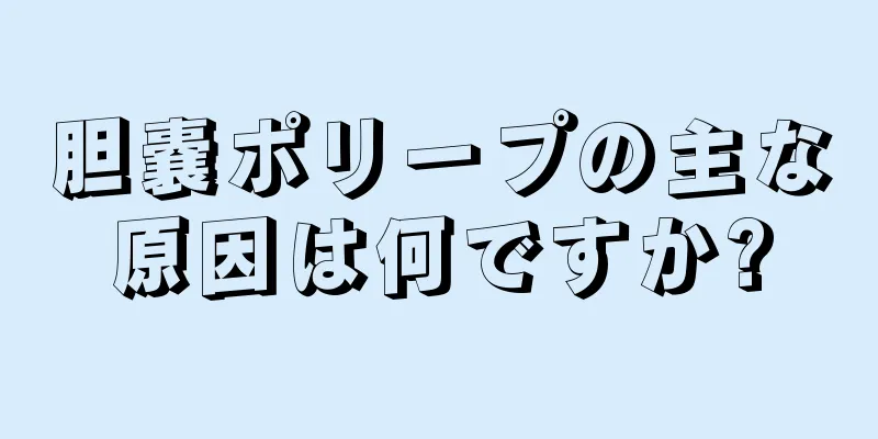 胆嚢ポリープの主な原因は何ですか?