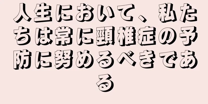 人生において、私たちは常に頸椎症の予防に努めるべきである