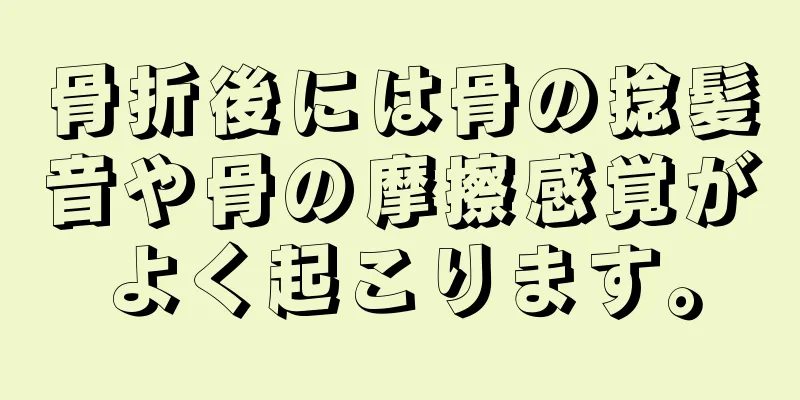 骨折後には骨の捻髪音や骨の摩擦感覚がよく起こります。