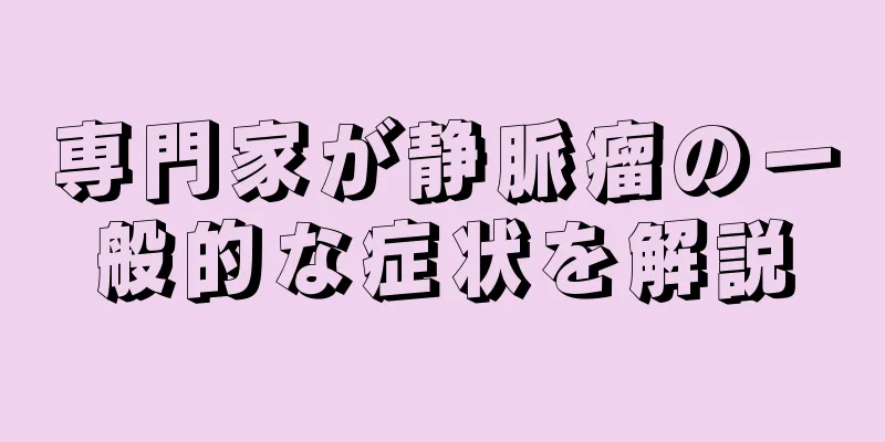 専門家が静脈瘤の一般的な症状を解説