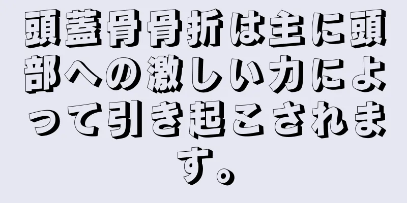 頭蓋骨骨折は主に頭部への激しい力によって引き起こされます。