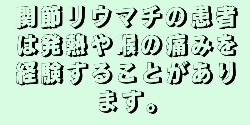 関節リウマチの患者は発熱や喉の痛みを経験することがあります。