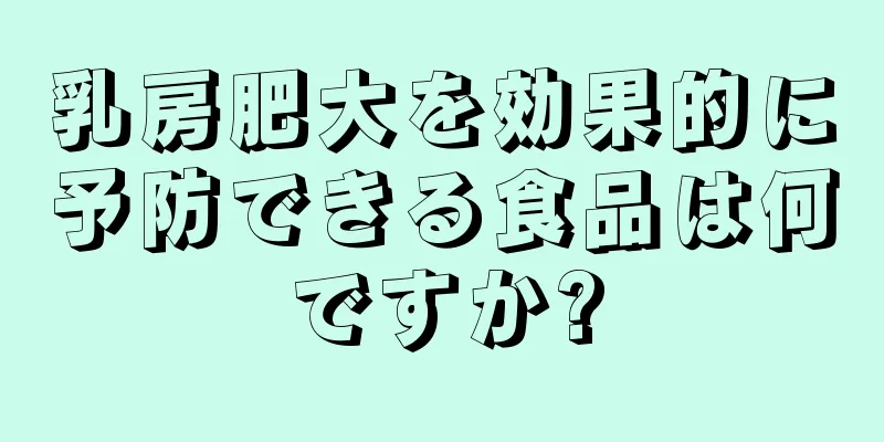 乳房肥大を効果的に予防できる食品は何ですか?