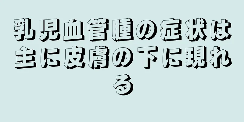 乳児血管腫の症状は主に皮膚の下に現れる
