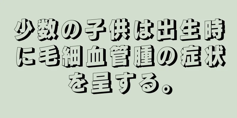 少数の子供は出生時に毛細血管腫の症状を呈する。