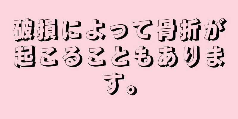破損によって骨折が起こることもあります。