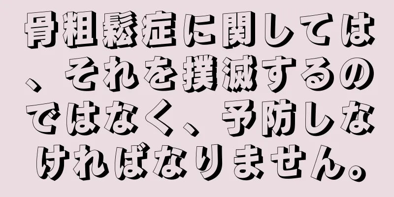 骨粗鬆症に関しては、それを撲滅するのではなく、予防しなければなりません。