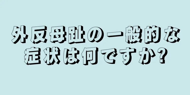 外反母趾の一般的な症状は何ですか?
