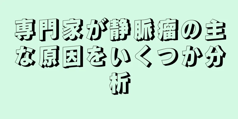 専門家が静脈瘤の主な原因をいくつか分析