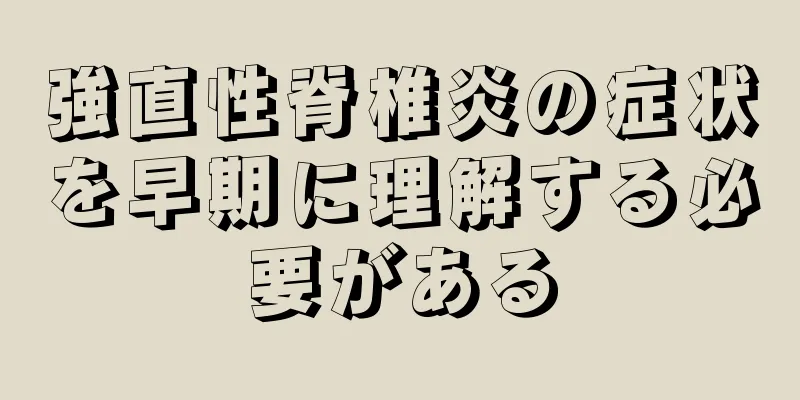 強直性脊椎炎の症状を早期に理解する必要がある