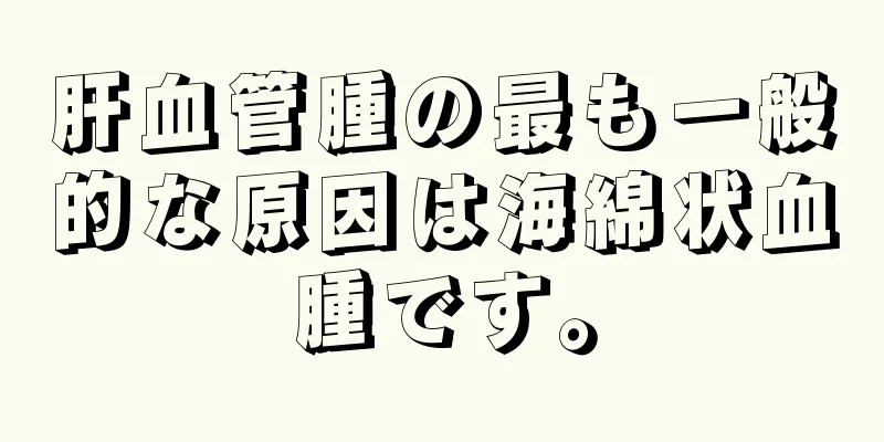 肝血管腫の最も一般的な原因は海綿状血腫です。