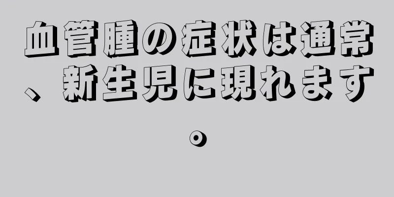 血管腫の症状は通常、新生児に現れます。