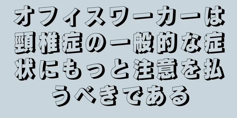 オフィスワーカーは頸椎症の一般的な症状にもっと注意を払うべきである
