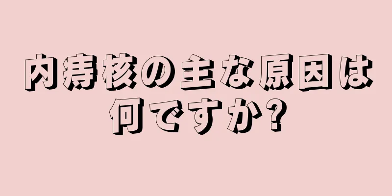 内痔核の主な原因は何ですか?