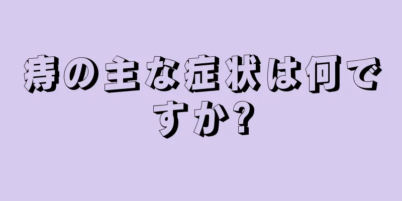 痔の主な症状は何ですか?