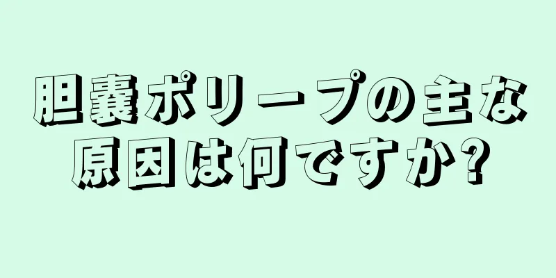 胆嚢ポリープの主な原因は何ですか?