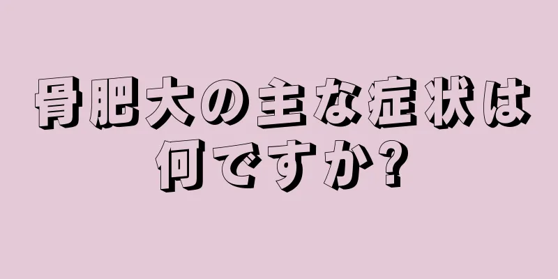 骨肥大の主な症状は何ですか?