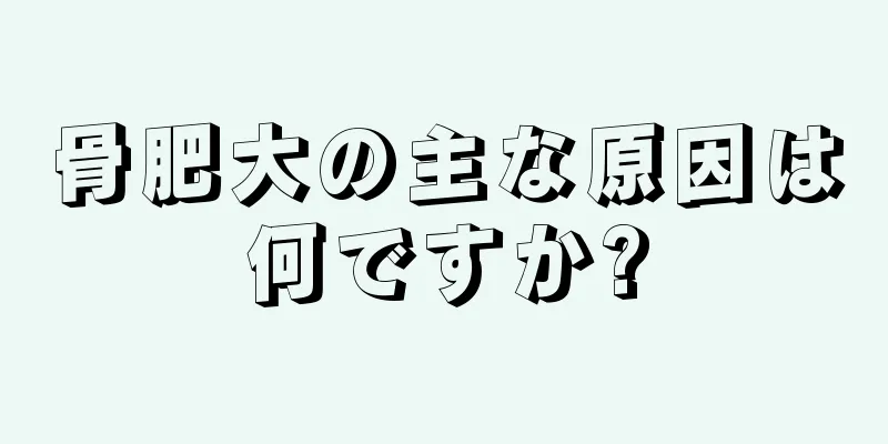 骨肥大の主な原因は何ですか?