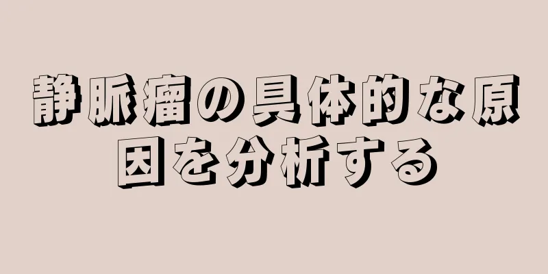 静脈瘤の具体的な原因を分析する