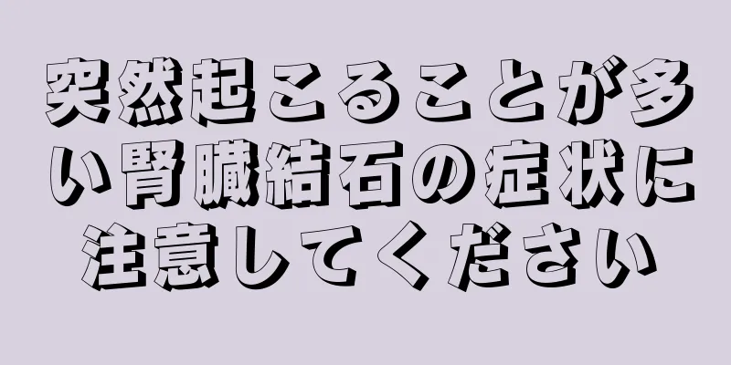 突然起こることが多い腎臓結石の症状に注意してください