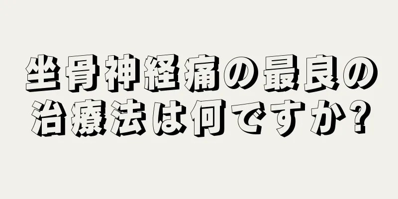 坐骨神経痛の最良の治療法は何ですか?