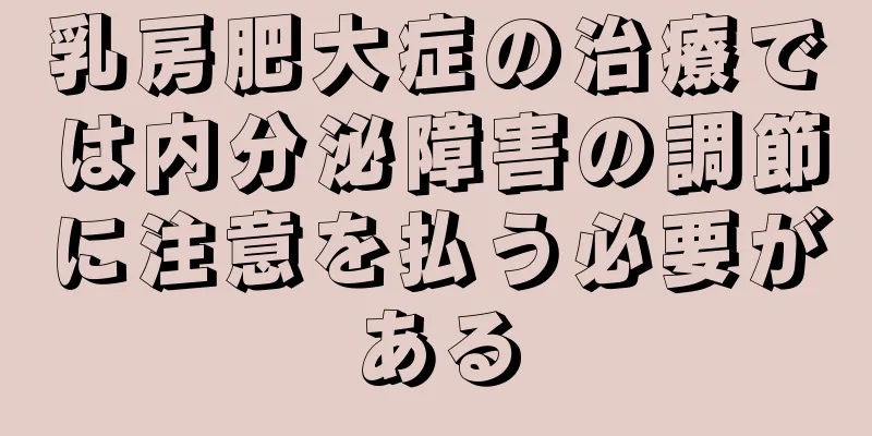 乳房肥大症の治療では内分泌障害の調節に注意を払う必要がある