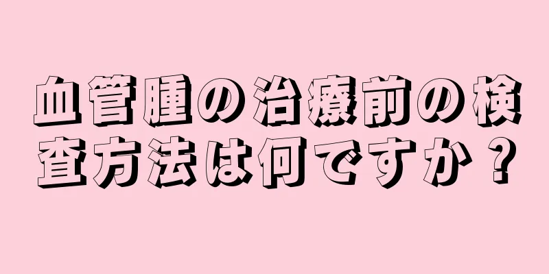 血管腫の治療前の検査方法は何ですか？