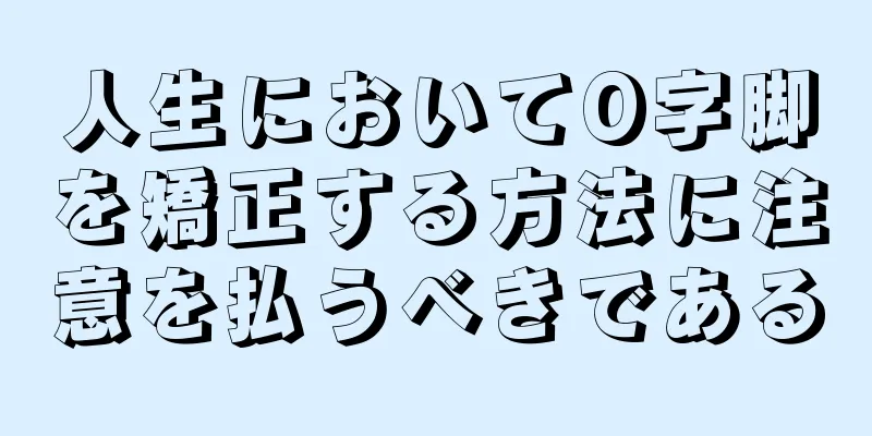人生においてO字脚を矯正する方法に注意を払うべきである