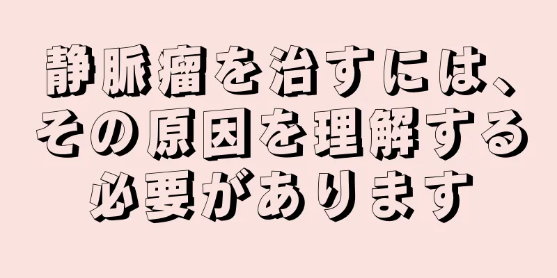静脈瘤を治すには、その原因を理解する必要があります