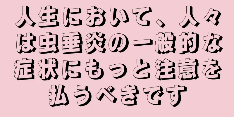 人生において、人々は虫垂炎の一般的な症状にもっと注意を払うべきです