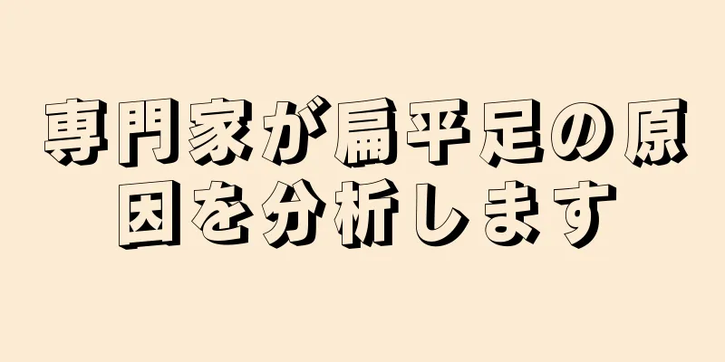 専門家が扁平足の原因を分析します
