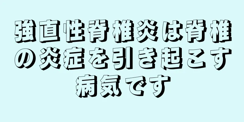 強直性脊椎炎は脊椎の炎症を引き起こす病気です