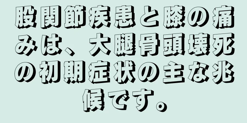 股関節疾患と膝の痛みは、大腿骨頭壊死の初期症状の主な兆候です。