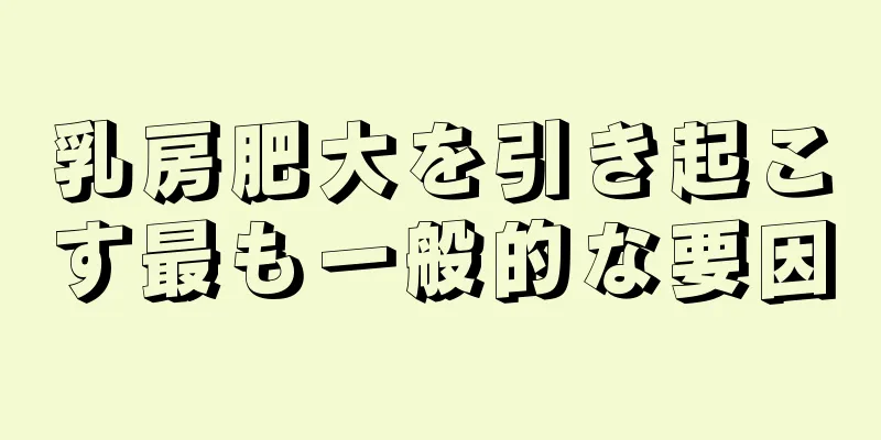 乳房肥大を引き起こす最も一般的な要因