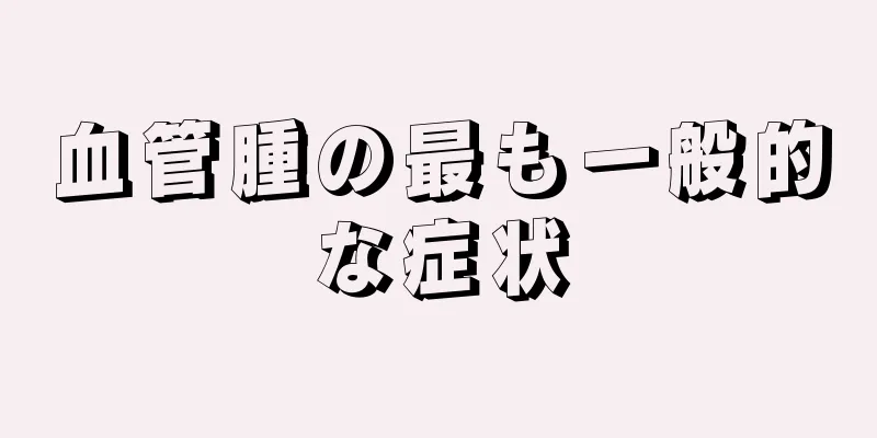血管腫の最も一般的な症状