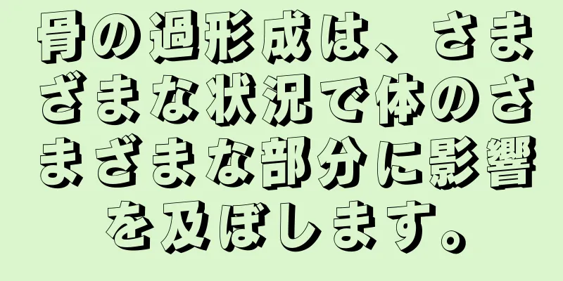 骨の過形成は、さまざまな状況で体のさまざまな部分に影響を及ぼします。